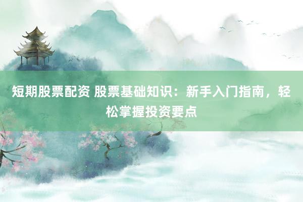 短期股票配资 股票基础知识：新手入门指南，轻松掌握投资要点