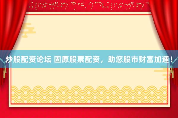 炒股配资论坛 固原股票配资，助您股市财富加速！
