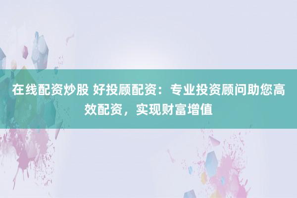 在线配资炒股 好投顾配资：专业投资顾问助您高效配资，实现财富增值