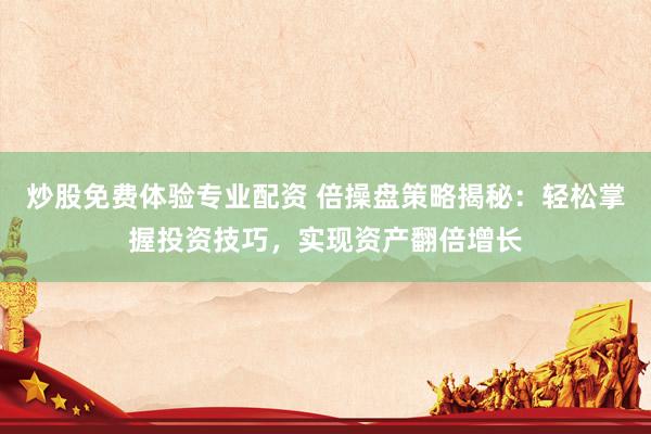 炒股免费体验专业配资 倍操盘策略揭秘：轻松掌握投资技巧，实现资产翻倍增长