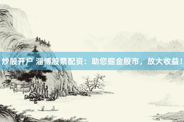 炒股开户 淄博股票配资：助您掘金股市，放大收益！