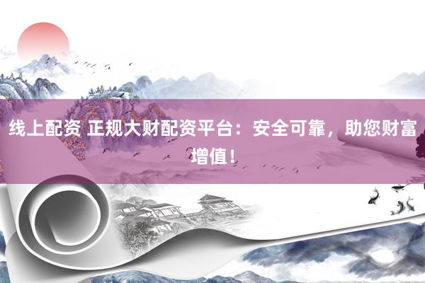 线上配资 正规大财配资平台：安全可靠，助您财富增值！