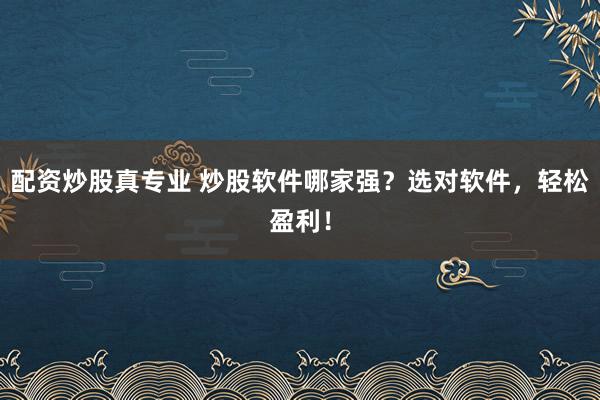 配资炒股真专业 炒股软件哪家强？选对软件，轻松盈利！