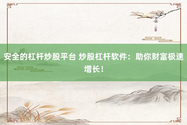 安全的杠杆炒股平台 炒股杠杆软件：助你财富极速增长！