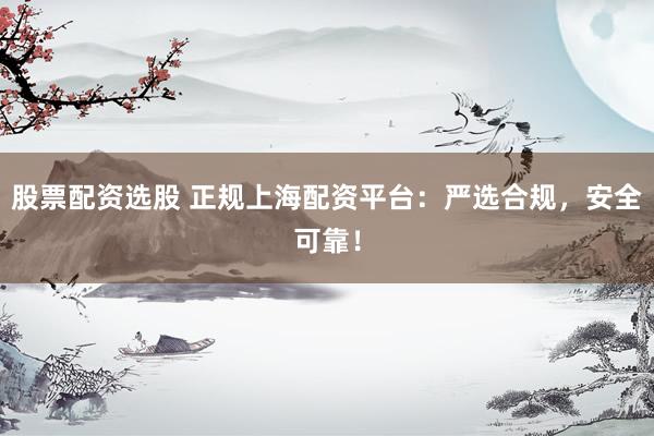 股票配资选股 正规上海配资平台：严选合规，安全可靠！
