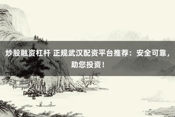 炒股融资杠杆 正规武汉配资平台推荐：安全可靠，助您投资！
