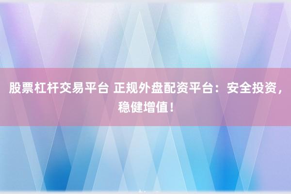 股票杠杆交易平台 正规外盘配资平台：安全投资，稳健增值！
