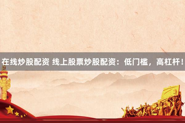 在线炒股配资 线上股票炒股配资：低门槛，高杠杆！