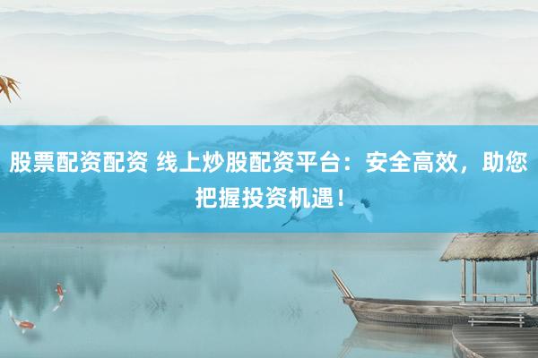 股票配资配资 线上炒股配资平台：安全高效，助您把握投资机遇！