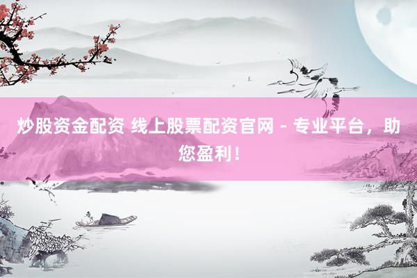 炒股资金配资 线上股票配资官网 - 专业平台，助您盈利！