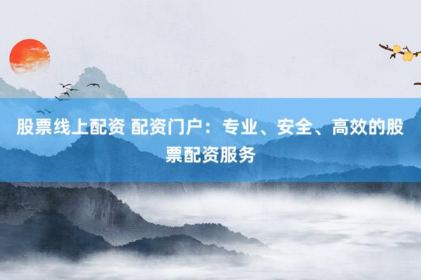 股票线上配资 配资门户：专业、安全、高效的股票配资服务