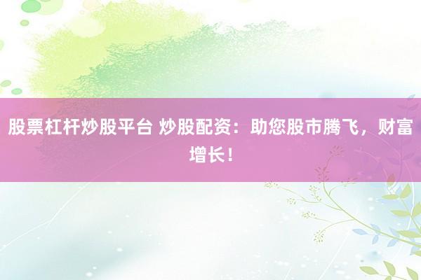 股票杠杆炒股平台 炒股配资：助您股市腾飞，财富增长！