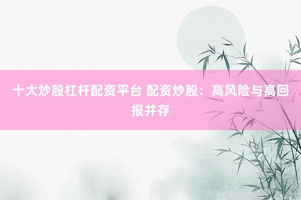 十大炒股杠杆配资平台 配资炒股：高风险与高回报并存