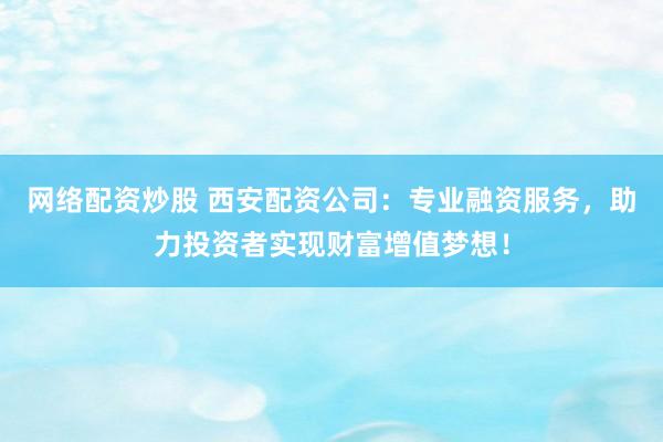 网络配资炒股 西安配资公司：专业融资服务，助力投资者实现财富增值梦想！