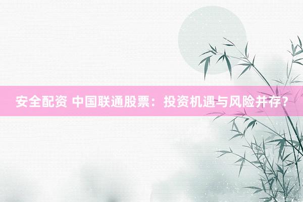 安全配资 中国联通股票：投资机遇与风险并存？