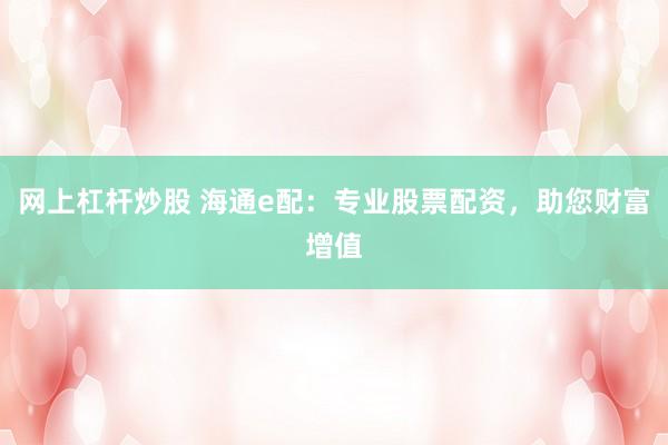 网上杠杆炒股 海通e配：专业股票配资，助您财富增值