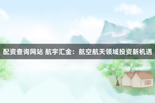配资查询网站 航宇汇金：航空航天领域投资新机遇