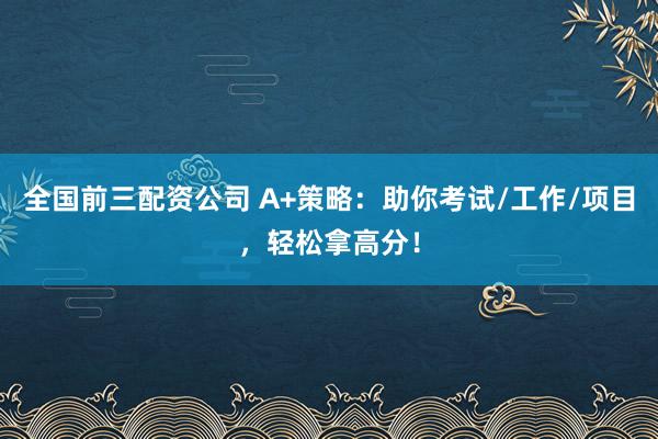 全国前三配资公司 A+策略：助你考试/工作/项目，轻松拿高分！