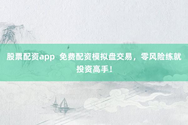 股票配资app  免费配资模拟盘交易，零风险练就投资高手！