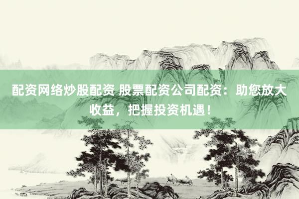配资网络炒股配资 股票配资公司配资：助您放大收益，把握投资机遇！