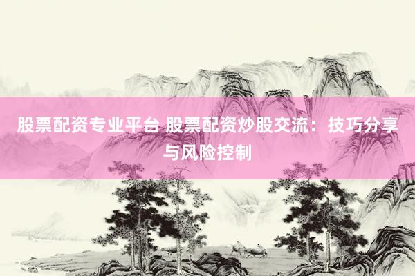 股票配资专业平台 股票配资炒股交流：技巧分享与风险控制