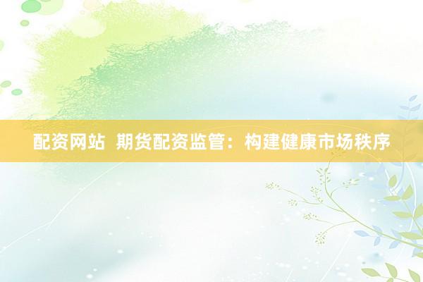 配资网站  期货配资监管：构建健康市场秩序