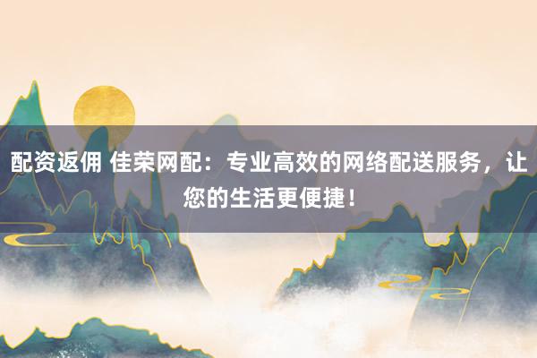 配资返佣 佳荣网配：专业高效的网络配送服务，让您的生活更便捷！
