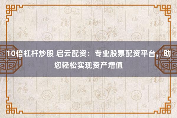 10倍杠杆炒股 启云配资：专业股票配资平台，助您轻松实现资产增值