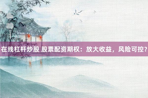 在线杠杆炒股 股票配资期权：放大收益，风险可控？