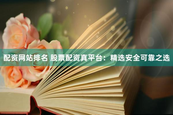 配资网站排名 股票配资真平台：精选安全可靠之选