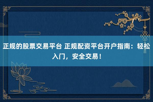 正规的股票交易平台 正规配资平台开户指南：轻松入门，安全交易！