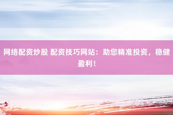 网络配资炒股 配资技巧网站：助您精准投资，稳健盈利！