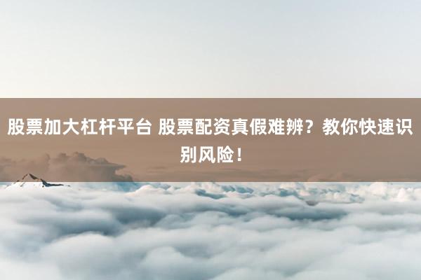 股票加大杠杆平台 股票配资真假难辨？教你快速识别风险！