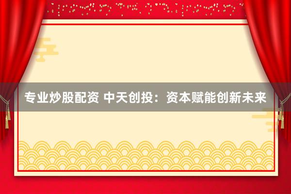 专业炒股配资 中天创投:资本赋能创新未来