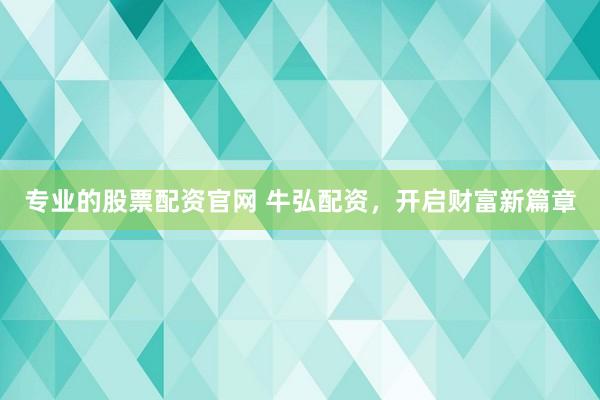 专业的股票配资官网 牛弘配资，开启财富新篇章