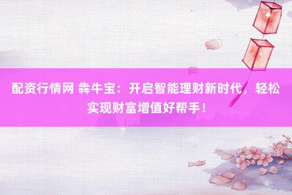 配资行情网 犇牛宝：开启智能理财新时代，轻松实现财富增值好帮手！