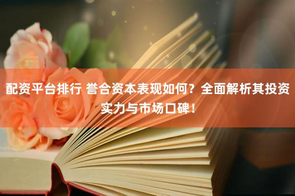 配资平台排行 誉合资本表现如何？全面解析其投资实力与市场口碑！