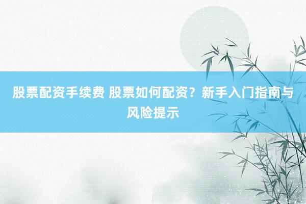 股票配资手续费 股票如何配资？新手入门指南与风险提示