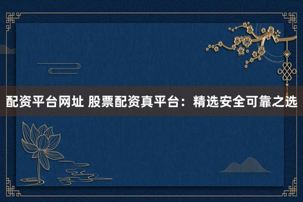配资平台网址 股票配资真平台：精选安全可靠之选
