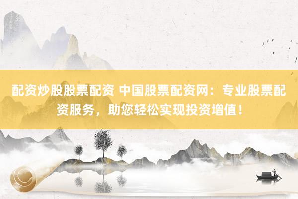 配资炒股股票配资 中国股票配资网：专业股票配资服务，助您轻松实现投资增值！