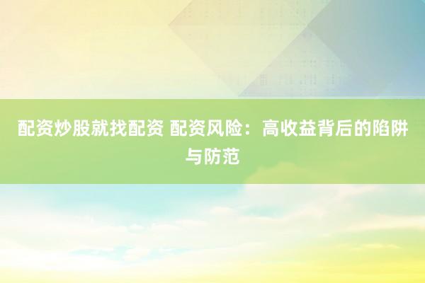 配资炒股就找配资 配资风险：高收益背后的陷阱与防范