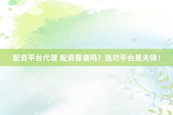 配资平台代理 配资靠谱吗?选对平台是关键!