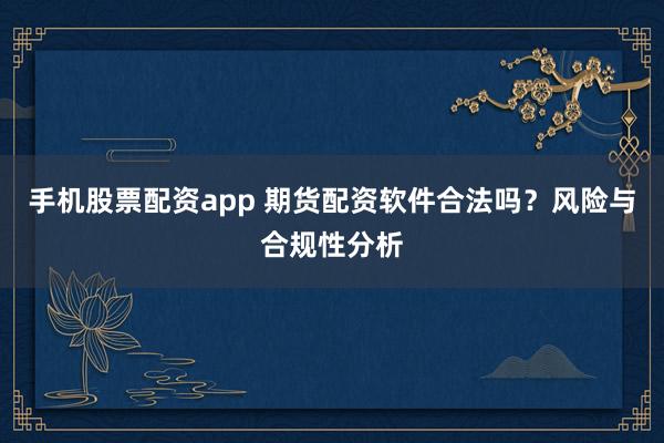 手机股票配资app 期货配资软件合法吗？风险与合规性分析