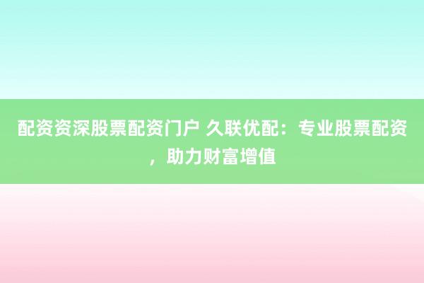 配资资深股票配资门户 久联优配：专业股票配资，助力财富增值