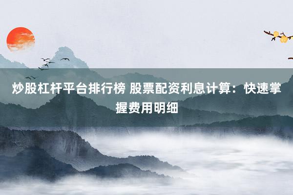 炒股杠杆平台排行榜 股票配资利息计算：快速掌握费用明细