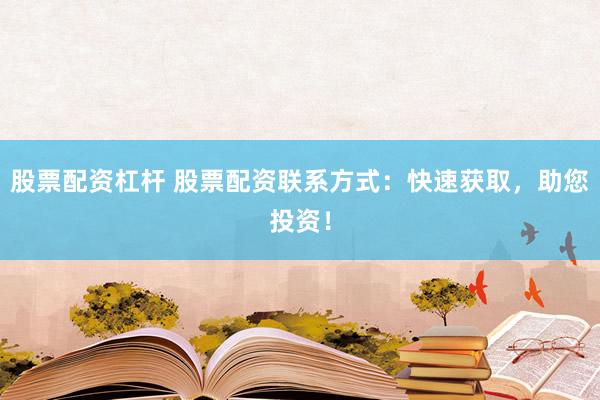 股票配资杠杆 股票配资联系方式：快速获取，助您投资！