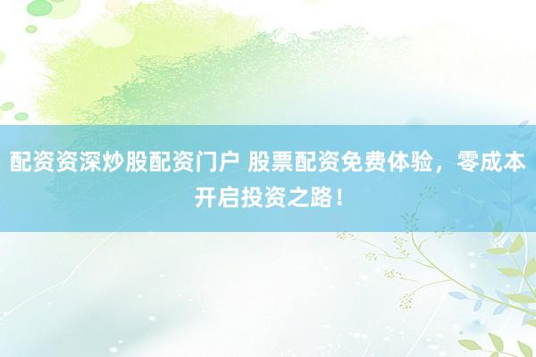 配资资深炒股配资门户 股票配资免费体验，零成本开启投资之路！