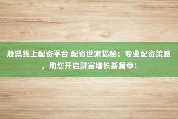 股票线上配资平台 配资世家揭秘：专业配资策略，助您开启财富增长新篇章！