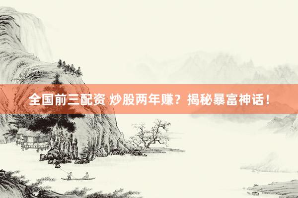全国前三配资 炒股两年赚？揭秘暴富神话！