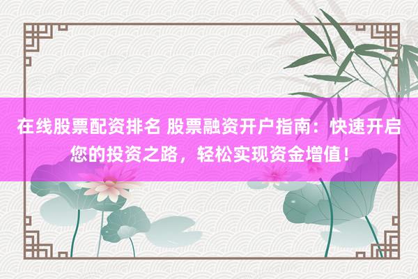 在线股票配资排名 股票融资开户指南：快速开启您的投资之路，轻松实现资金增值！